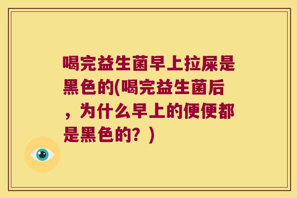 喝完益生菌早上拉屎是黑色的(喝完益生菌后，为什么早上的便便都是黑色的？)