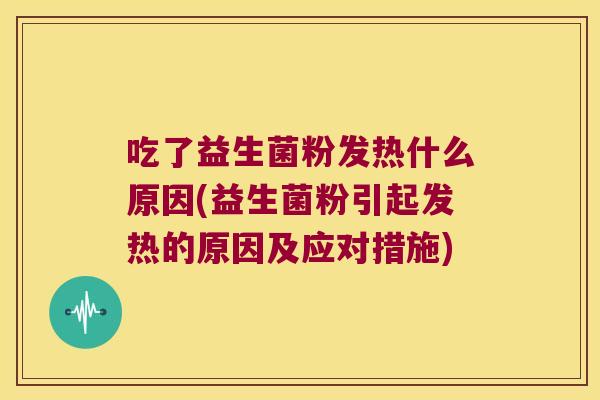 吃了益生菌粉发热什么原因(益生菌粉引起发热的原因及应对措施) 吃了益生菌粉发热什么原因(益生菌粉引起发热的原因及应对措施)