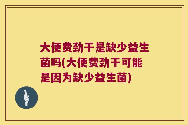 大便费劲干是缺少益生菌吗(大便费劲干可能是因为缺少益生菌)