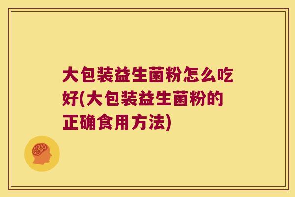 大包装益生菌粉怎么吃好(大包装益生菌粉的正确食用方法)