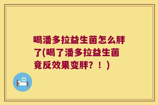 喝潘多拉益生菌怎么胖了(喝了潘多拉益生菌竟反效果变胖？！)