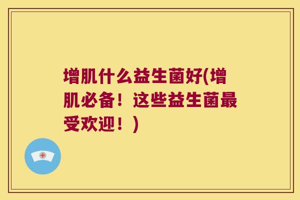 增肌什么益生菌好(增肌必备!这些益生菌受欢迎!) 增肌什么益生菌好(增肌必备!这些益生菌受欢迎!)