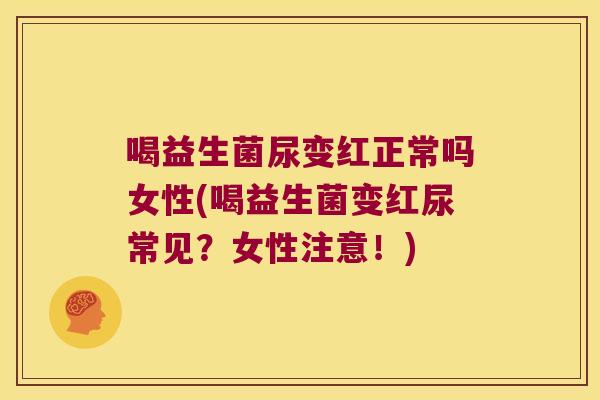 喝益生菌尿变红正常吗女性(喝益生菌变红尿常见？女性注意！)