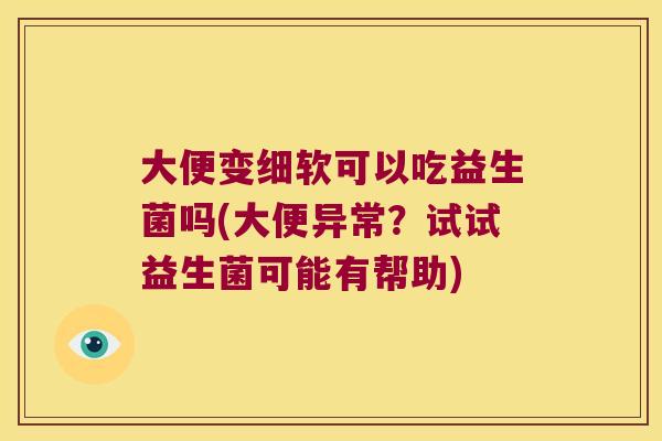 大便变细软可以吃益生菌吗(大便异常?试试益生菌可能有帮助) 大便变细软可以吃益生菌吗(大便异常?试试益生菌可能有帮助)