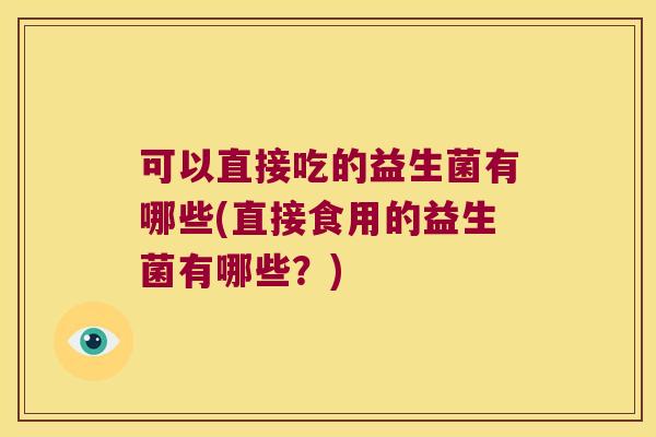 可以直接吃的益生菌有哪些(直接食用的益生菌有哪些?) 可以直接吃的益生菌有哪些(直接食用的益生菌有哪些?)
