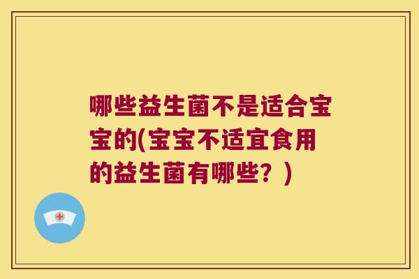 哪些益生菌不是适合宝宝的(宝宝不适宜食用的益生菌有哪些？)