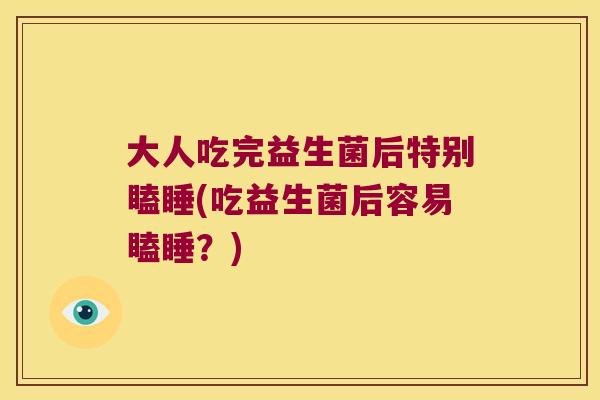 大人吃完益生菌后特别瞌睡(吃益生菌后容易瞌睡？)