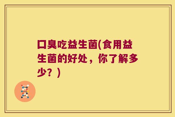 囗臭吃益生菌(食用益生菌的好处,你了解多少?) 囗臭吃益生菌(食用益生菌的好处,你了解多少?)