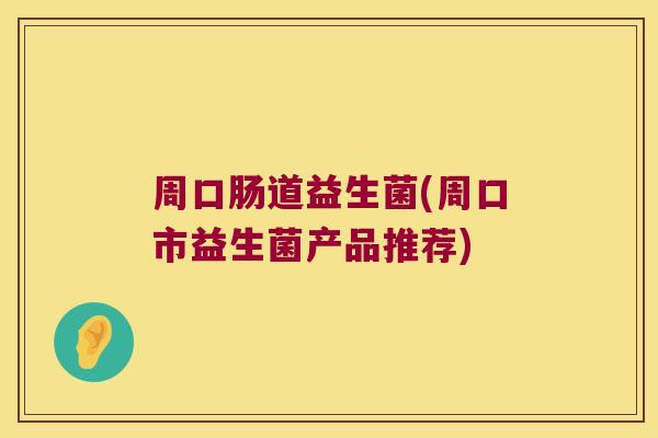 周口肠道益生菌(周口市益生菌产品推荐)