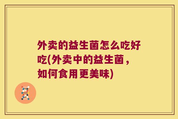 外卖的益生菌怎么吃好吃(外卖中的益生菌,如何食用更美味) 外卖的益生菌怎么吃好吃(外卖中的益生菌,如何食用更美味)