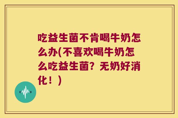 吃益生菌不肯喝牛奶怎么办(不喜欢喝牛奶怎么吃益生菌？无奶好消化！)