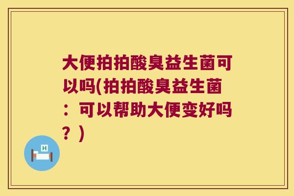 大便拍拍酸臭益生菌可以吗(拍拍酸臭益生菌：可以帮助大便变好吗？)