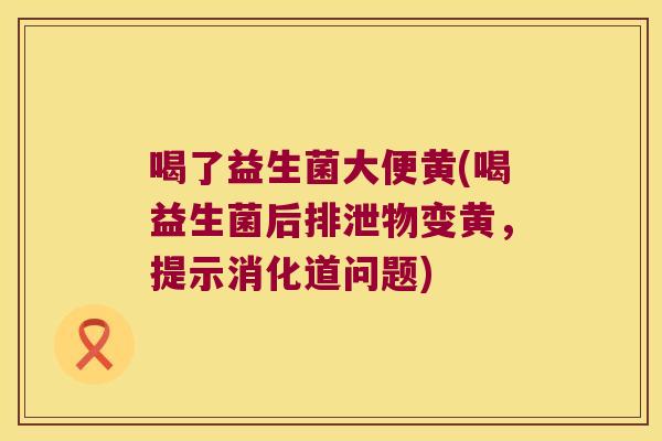 喝了益生菌大便黄(喝益生菌后排泄物变黄，提示消化道问题)
