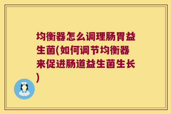 均衡器怎么调理肠胃益生菌(如何调节均衡器来促进肠道益生菌生长)