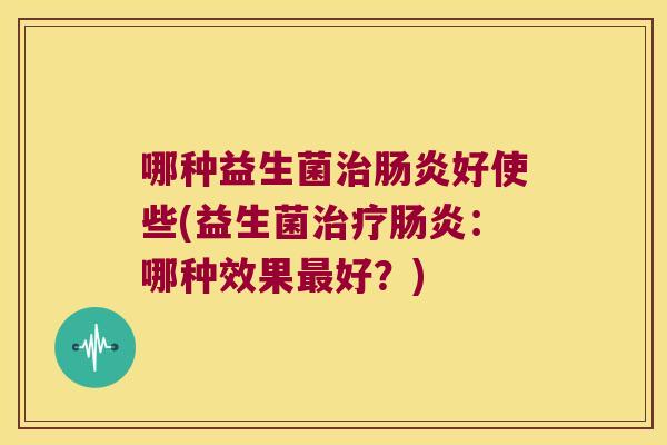 哪种益生菌治肠炎好使些(益生菌治疗肠炎：哪种效果最好？)