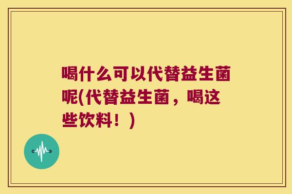 喝什么可以代替益生菌呢(代替益生菌，喝这些饮料！)