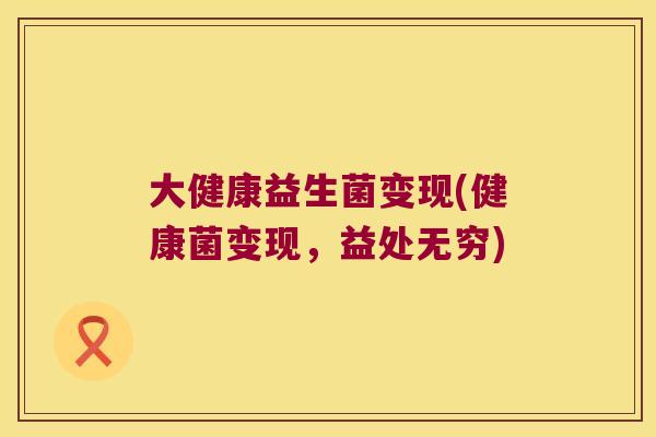 大健康益生菌变现(健康菌变现，益处无穷)
