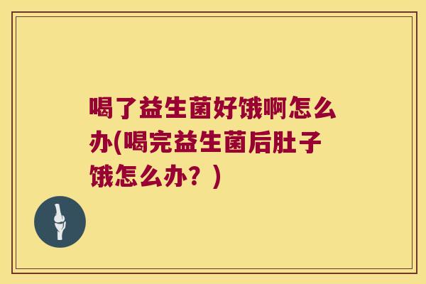 喝了益生菌好饿啊怎么办(喝完益生菌后肚子饿怎么办？)