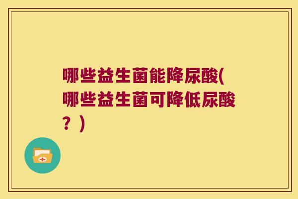 哪些益生菌能降尿酸(哪些益生菌可降低尿酸？)