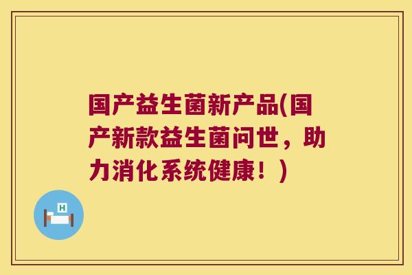 国产益生菌新产品(国产新款益生菌问世，助力消化系统健康！)