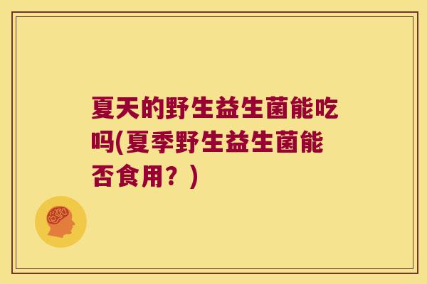 夏天的野生益生菌能吃吗(夏季野生益生菌能否食用？)
