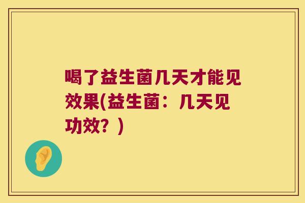 喝了益生菌几天才能见效果(益生菌：几天见功效？)