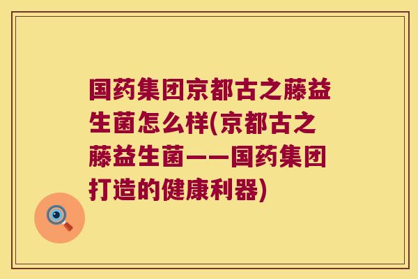 国药集团京都古之藤益生菌怎么样(京都古之藤益生菌——国药集团打造的健康利器)