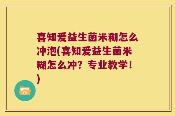 喜知爱益生菌米糊怎么冲泡(喜知爱益生菌米糊怎么冲？专业教学！)