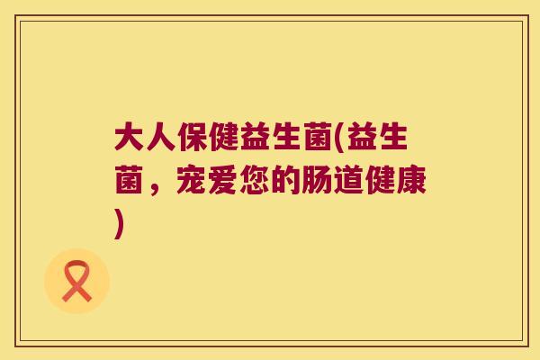 大人保健益生菌(益生菌，宠爱您的肠道健康)