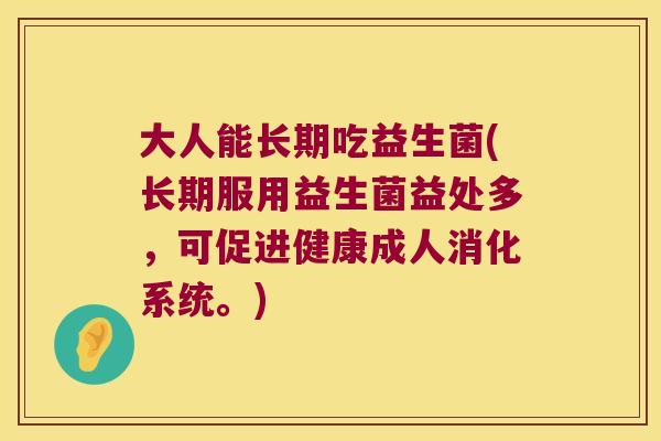 大人能长期吃益生菌(长期服用益生菌益处多,可促进健康成人消化系统。) 大人能长期吃益生菌(长期服用益生菌益处多,可促进健康成人消化系统。)
