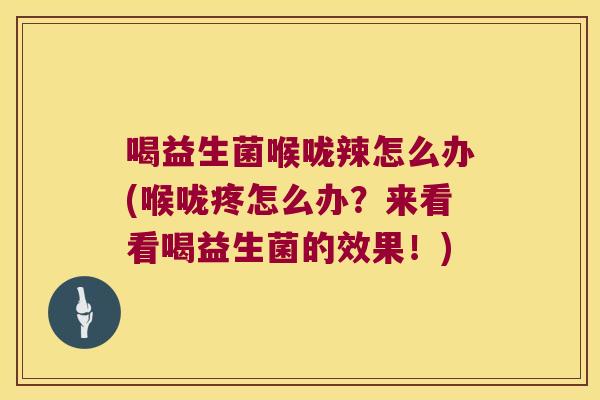 喝益生菌喉咙辣怎么办(喉咙疼怎么办？来看看喝益生菌的效果！)