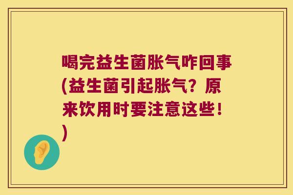 喝完益生菌胀气咋回事(益生菌引起胀气？原来饮用时要注意这些！)