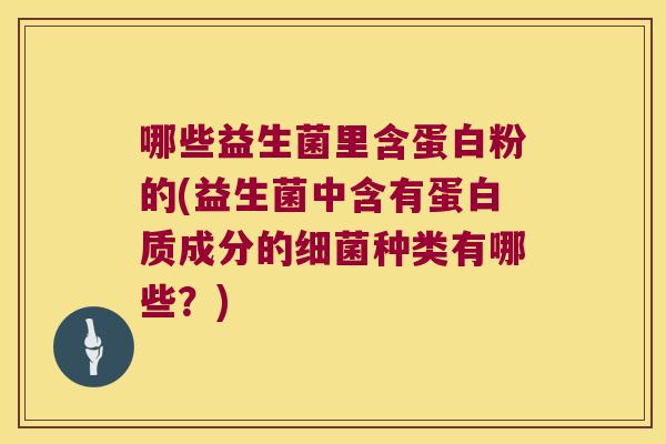 哪些益生菌里含蛋白粉的(益生菌中含有蛋白质成分的种类有哪些？)