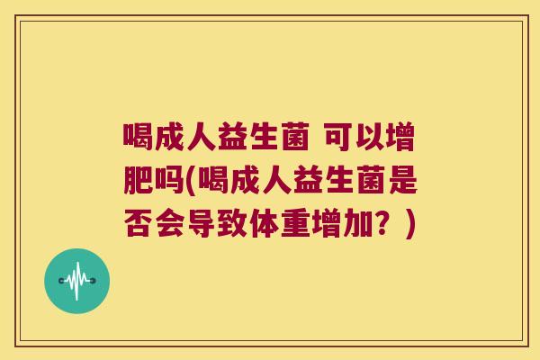 喝成人益生菌 可以增肥吗(喝成人益生菌是否会导致体重增加？)
