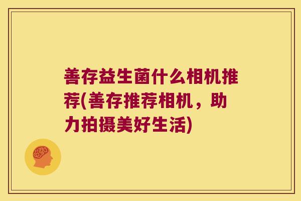善存益生菌什么相机推荐(善存推荐相机，助力拍摄美好生活)