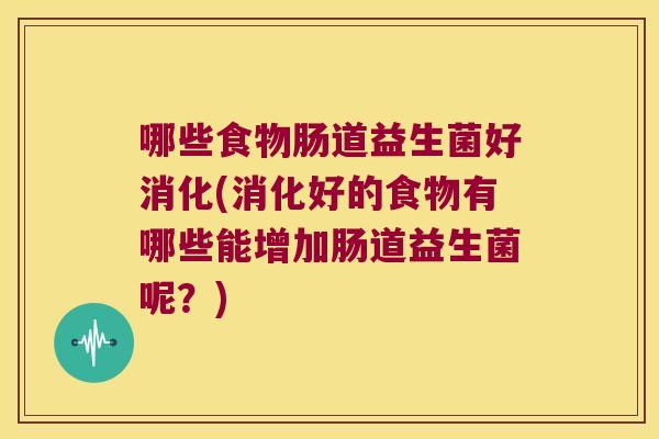 哪些食物肠道益生菌好消化(消化好的食物有哪些能增加肠道益生菌呢？)