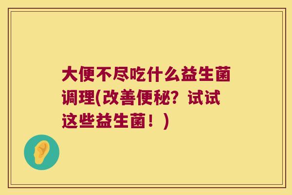大便不尽吃什么益生菌调理(改善便秘？试试这些益生菌！)