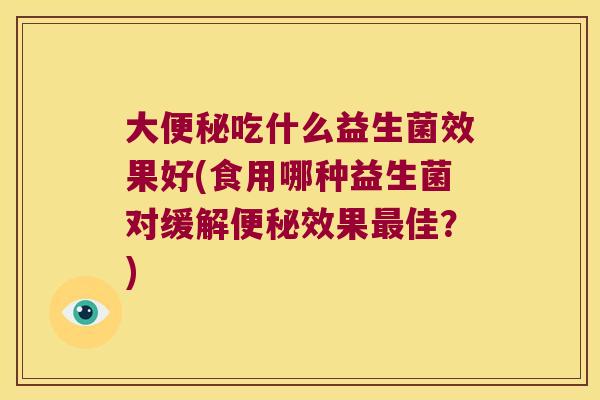 大便秘吃什么益生菌效果好(食用哪种益生菌对缓解便秘效果最佳？)