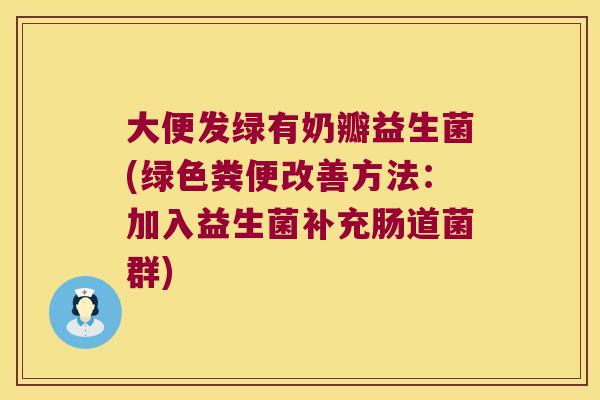大便发绿有奶瓣益生菌(绿色粪便改善方法：加入益生菌补充肠道菌群)