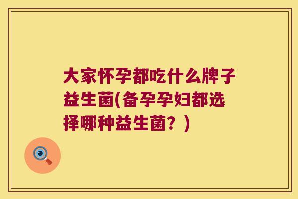 大家怀孕都吃什么牌子益生菌(备孕孕妇都选择哪种益生菌？)