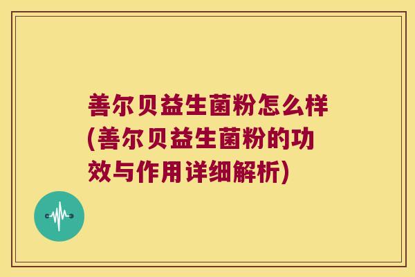 善尔贝益生菌粉怎么样(善尔贝益生菌粉的功效与作用详细解析)