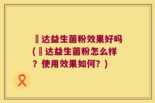 垚达益生菌粉效果好吗(垚达益生菌粉怎么样？使用效果如何？)