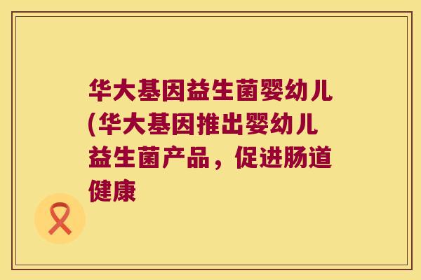 华大基因益生菌婴幼儿(华大基因推出婴幼儿益生菌产品,促进肠道健康 华大基因益生菌婴幼儿(华大基因推出婴幼儿益生菌产品,促进肠道健康