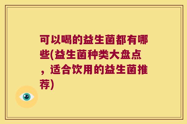 可以喝的益生菌都有哪些(益生菌种类大盘点，适合饮用的益生菌推荐)