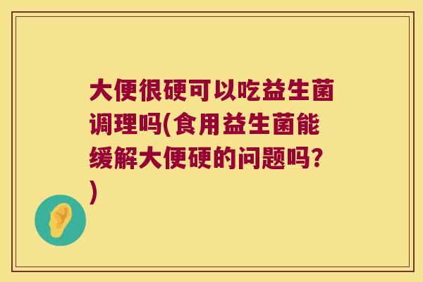 大便很硬可以吃益生菌调理吗(食用益生菌能缓解大便硬的问题吗?) 大便很硬可以吃益生菌调理吗(食用益生菌能缓解大便硬的问题吗?)