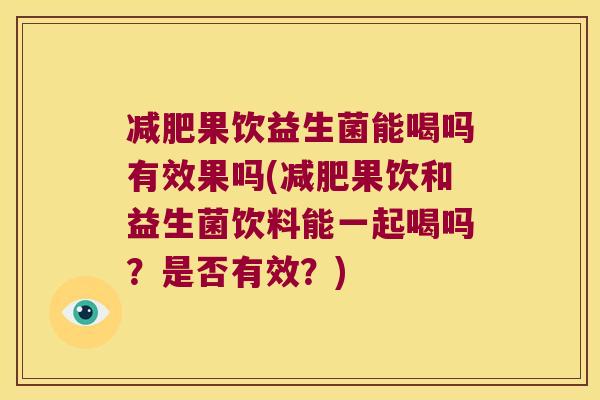 减肥果饮益生菌能喝吗有效果吗(减肥果饮和益生菌饮料能一起喝吗？是否有效？)