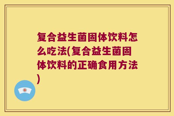 复合益生菌固体饮料怎么吃法(复合益生菌固体饮料的正确食用方法)