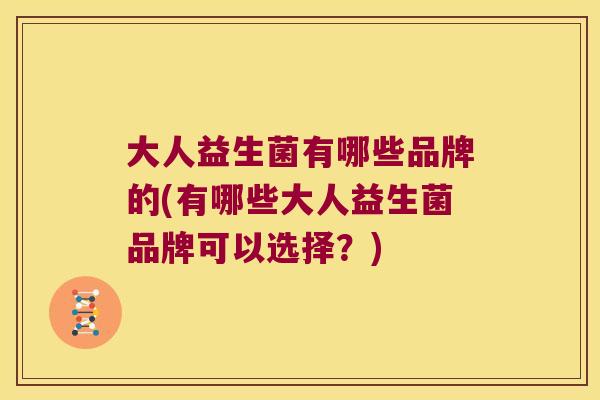 大人益生菌有哪些品牌的(有哪些大人益生菌品牌可以选择？)