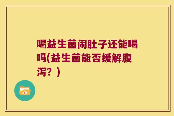 喝益生菌闹肚子还能喝吗(益生菌能否缓解?) 喝益生菌闹肚子还能喝吗(益生菌能否缓解?)