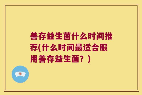 善存益生菌什么时间推荐(什么时间最适合服用善存益生菌？)